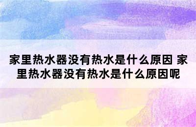 家里热水器没有热水是什么原因 家里热水器没有热水是什么原因呢